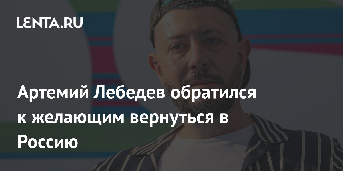 Артемий Лебедев обратился к желающим вернуться в Россию: Интернет ...