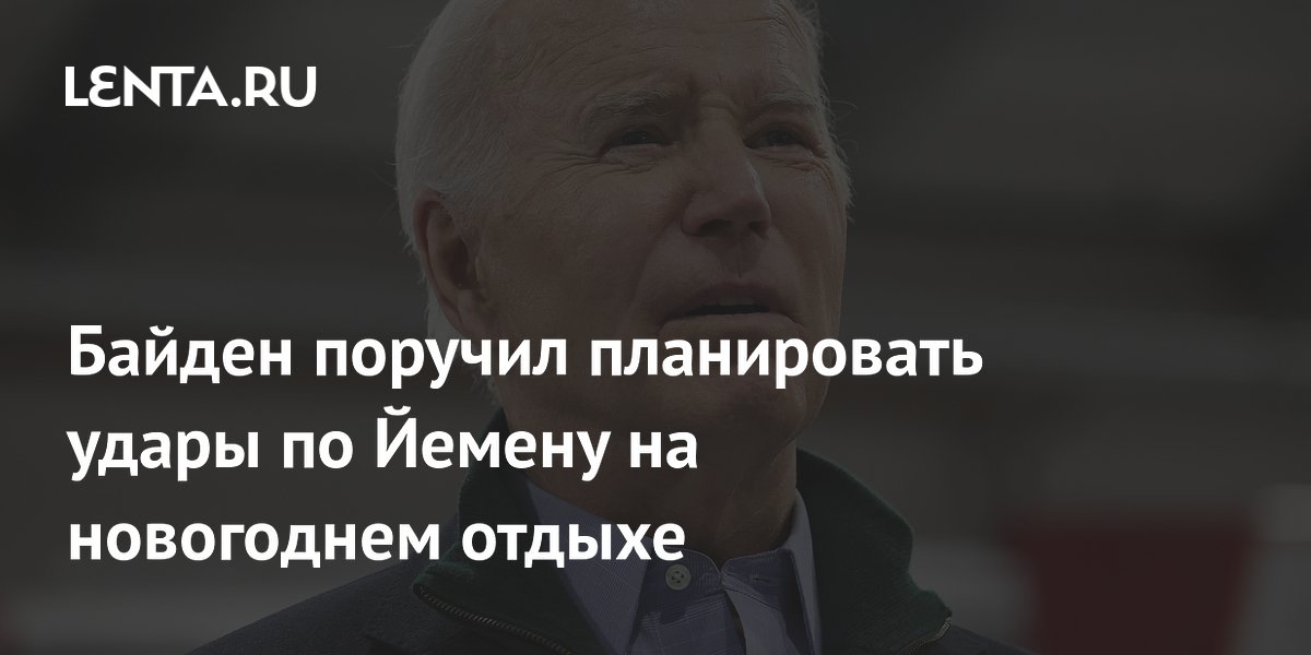 Байден поручил планировать удары по Йемену на новогоднем отдыхе Политика Мир 