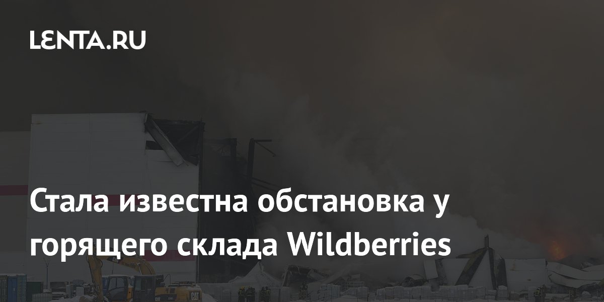 Стала известна обстановка у горящего склада Wildberries: Происшествия ...