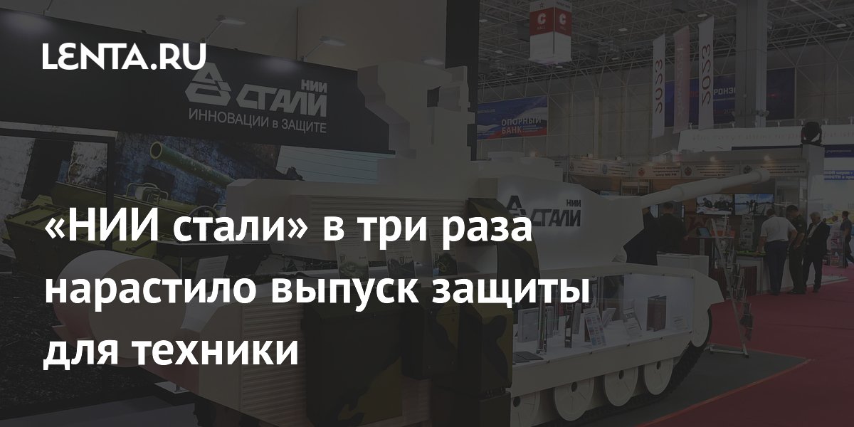 «НИИ стали» в три раза нарастило выпуск защиты для техники: Оружие ...
