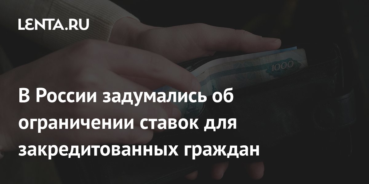 В России задумались об ограничении ставок для закредитованных граждан Рынки Экономика Lenta.ru