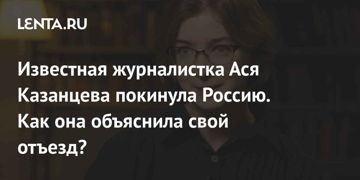 Известная журналистка Ася Казанцева покинула Россию. Как она объяснила свой отъезд?