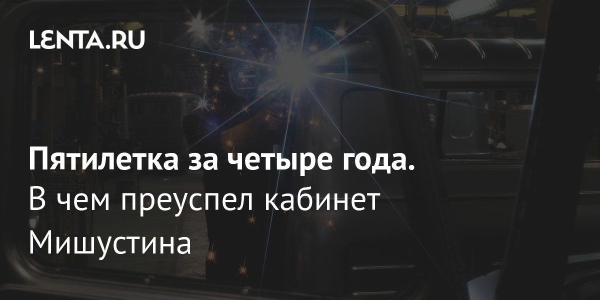 Пятилетка за четыре года. В чем преуспел кабинет Мишустина: Госэкономика: Экономика: Lenta.ru