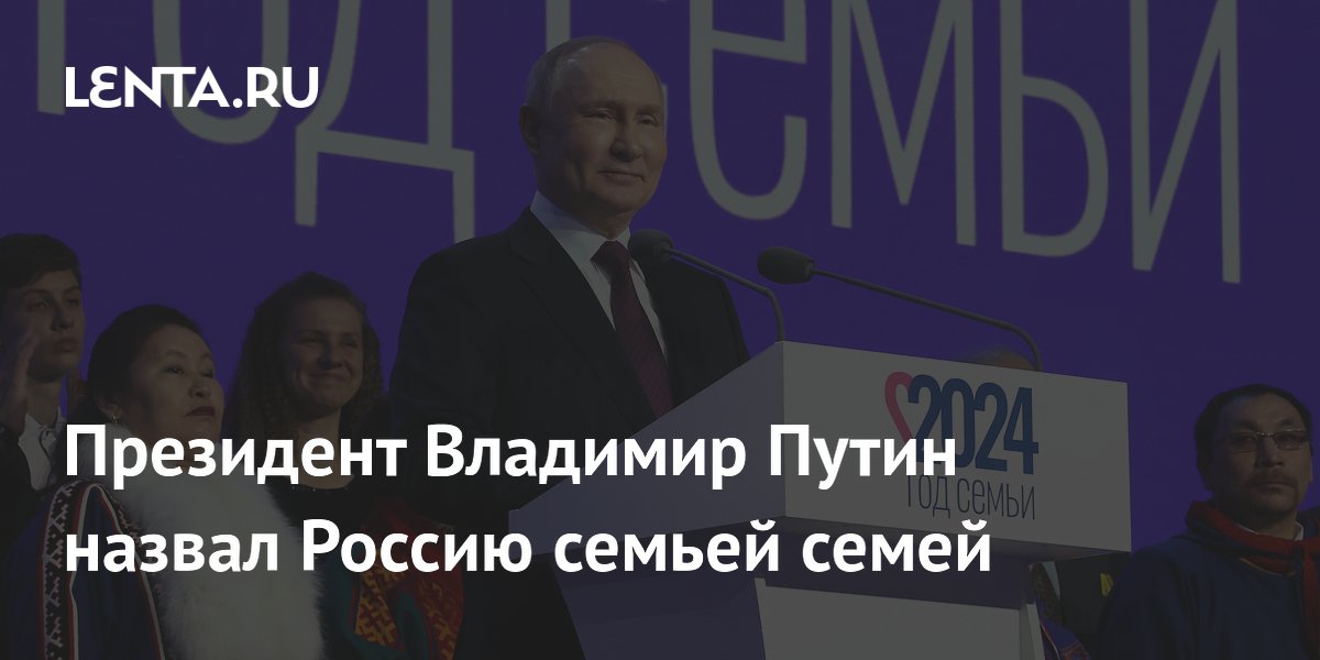 Президент Владимир Путин назвал Россию семьей семей: Регионы: Россия ...