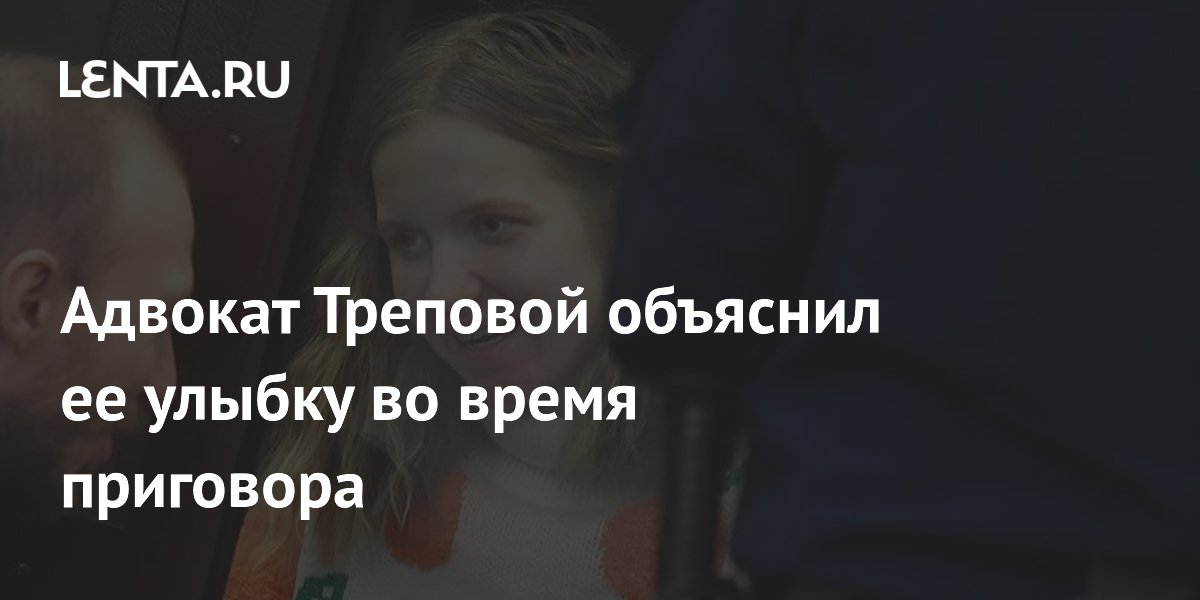 Адвокат Треповой объяснил ее улыбку во время приговора: Следствие и суд: Силовые