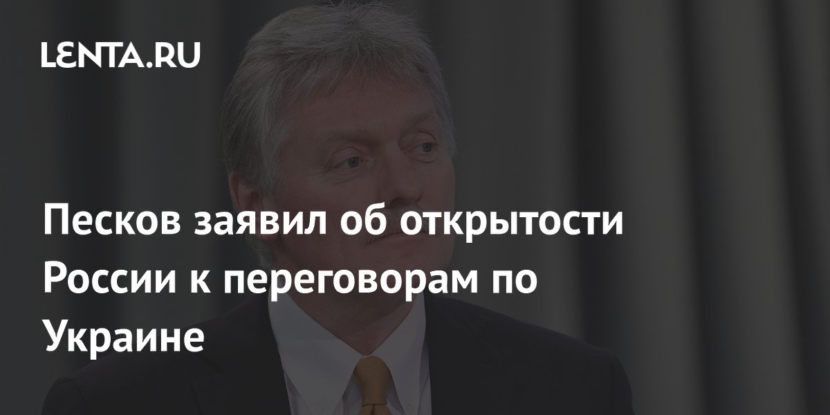 Песков заявил об открытости России к переговорам по Украине