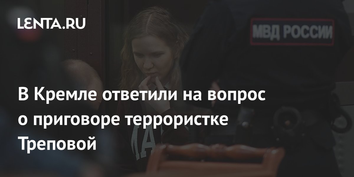 в кремле ответили на вопрос о приговоре террористке треповой: политика .... кремль в настоящее время воздерживается о то