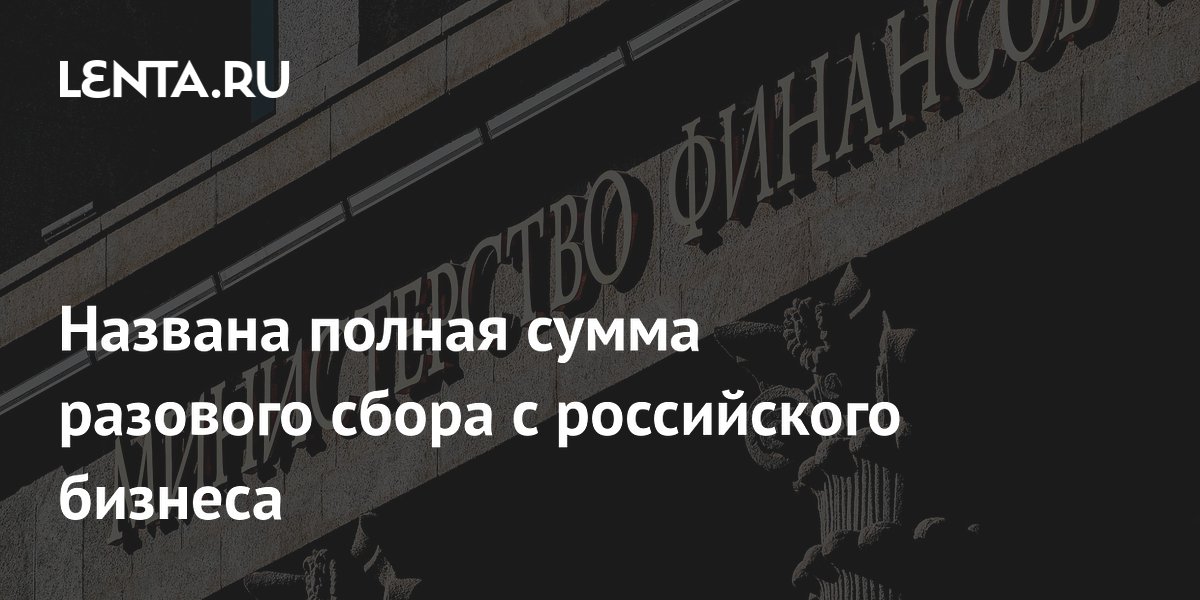 Названа полная сумма разового сбора с российского бизнеса: Госэкономика: Экономика: Lenta.ru