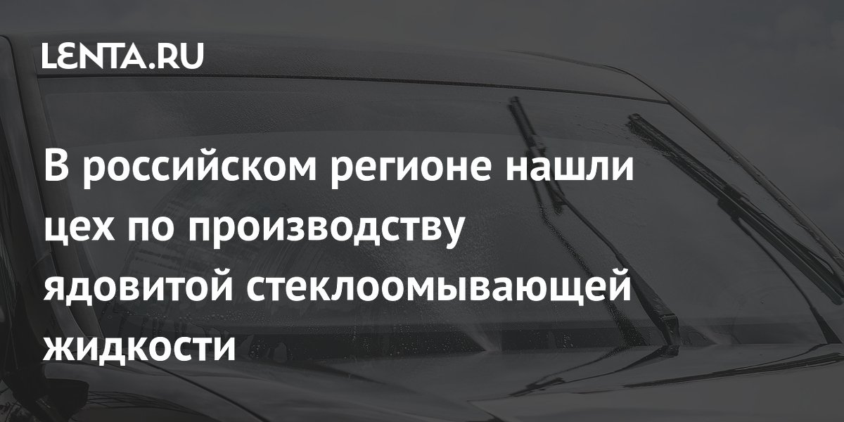 В российском регионе нашли цех по производству ядовитой стеклоомывающей ...