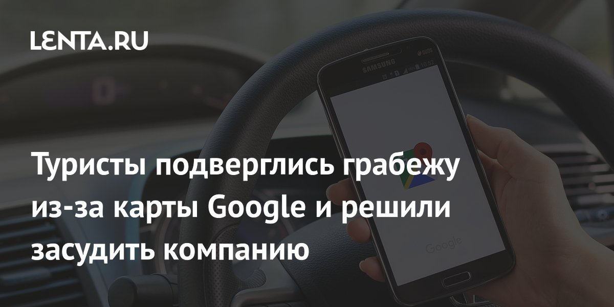 Туристы подверглись грабежу из-за карты Google и решили засудить компанию