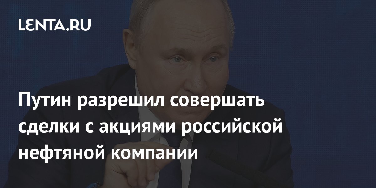Путин разрешил совершать сделки с акциями российской нефтяной компании ...