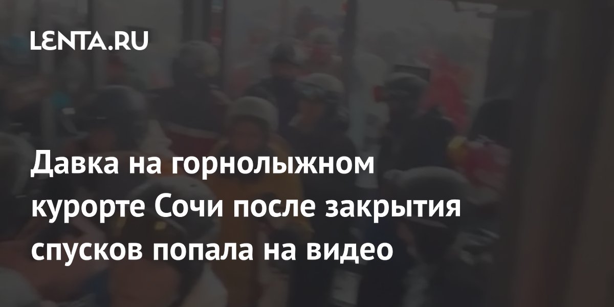 Давка на горнолыжном курорте Сочи после закрытия спусков попала на видео