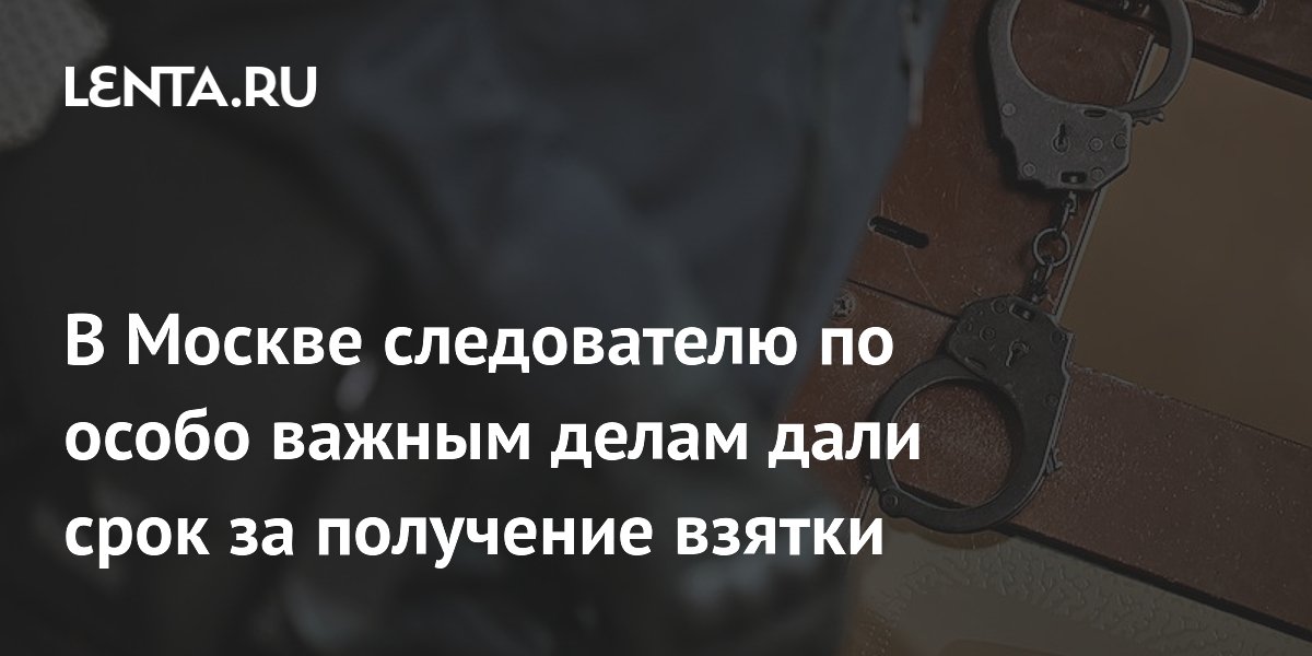 В Москве следователю по особо важным делам дали срок за получение взятки