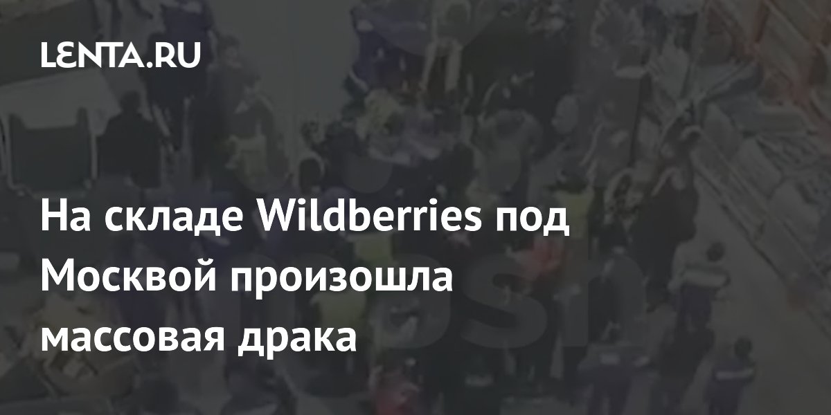 На складе Wildberries под Москвой произошла массовая драка ...