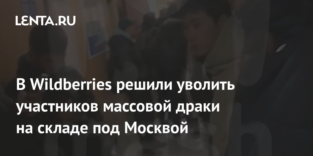 В Wildberries решили уволить участников массовой драки на складе под ...