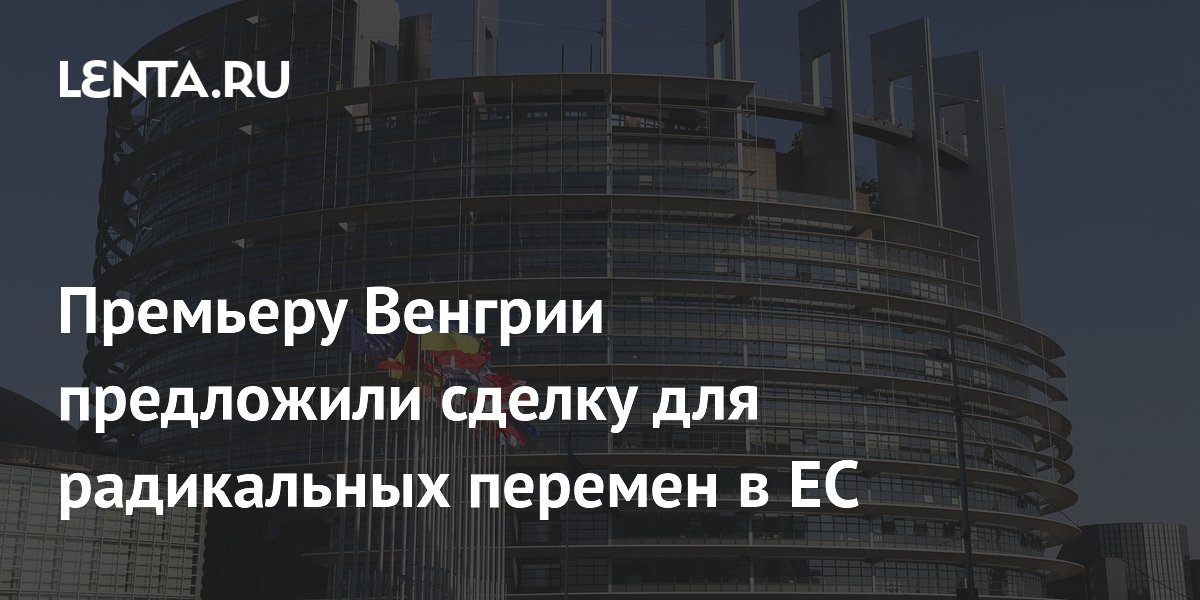 Премьеру Венгрии предложили сделку для радикальных перемен в ЕС Политика Мир0j