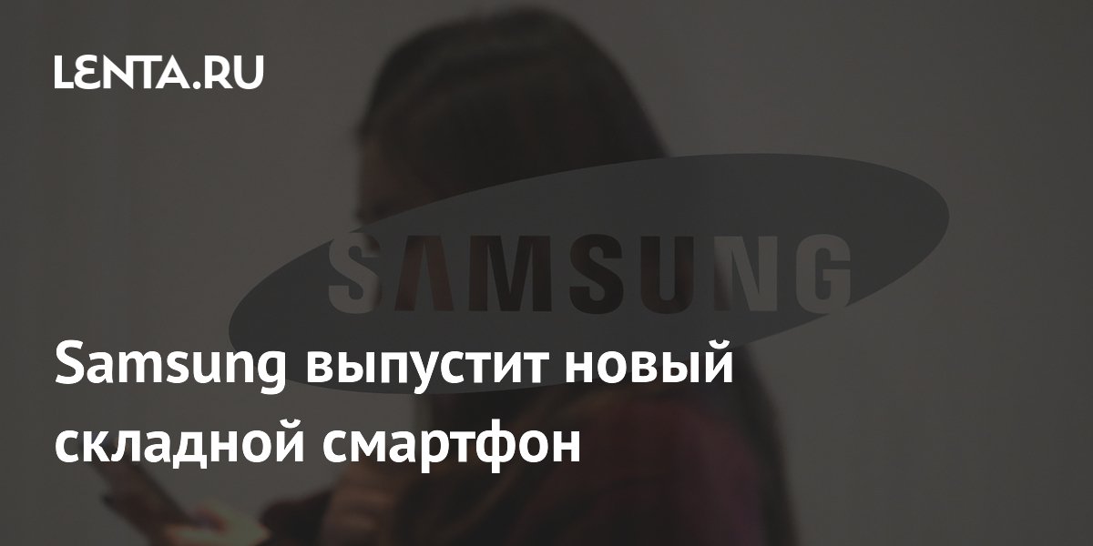 Samsung выпустит новый складной смартфон: Гаджеты: Наука и техника ...
