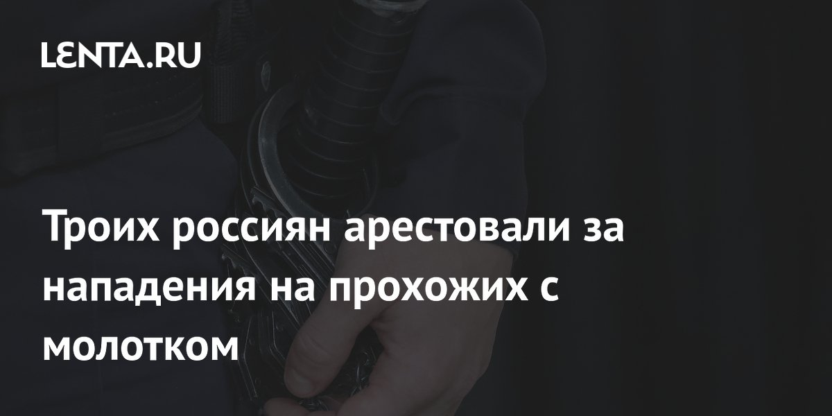 Троих россиян арестовали за нападения на прохожих с молотком: Следствие ...