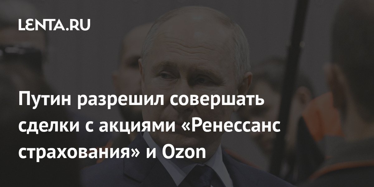 Путин разрешил совершать сделки с акциями «Ренессанс страхования» и ...
