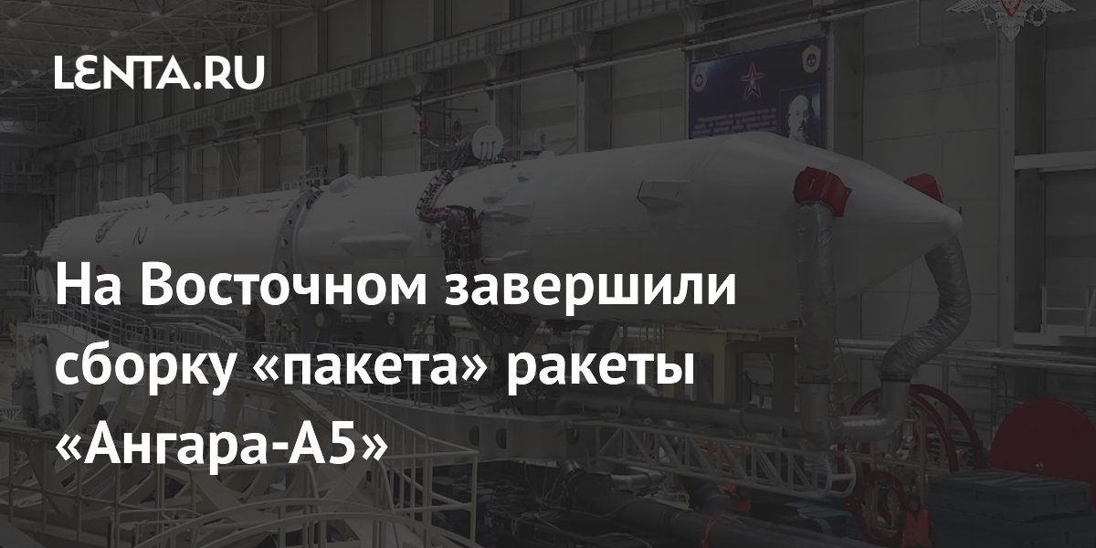 На Восточном завершили сборку «пакета» ракеты «Ангара-А5»: Космос ...