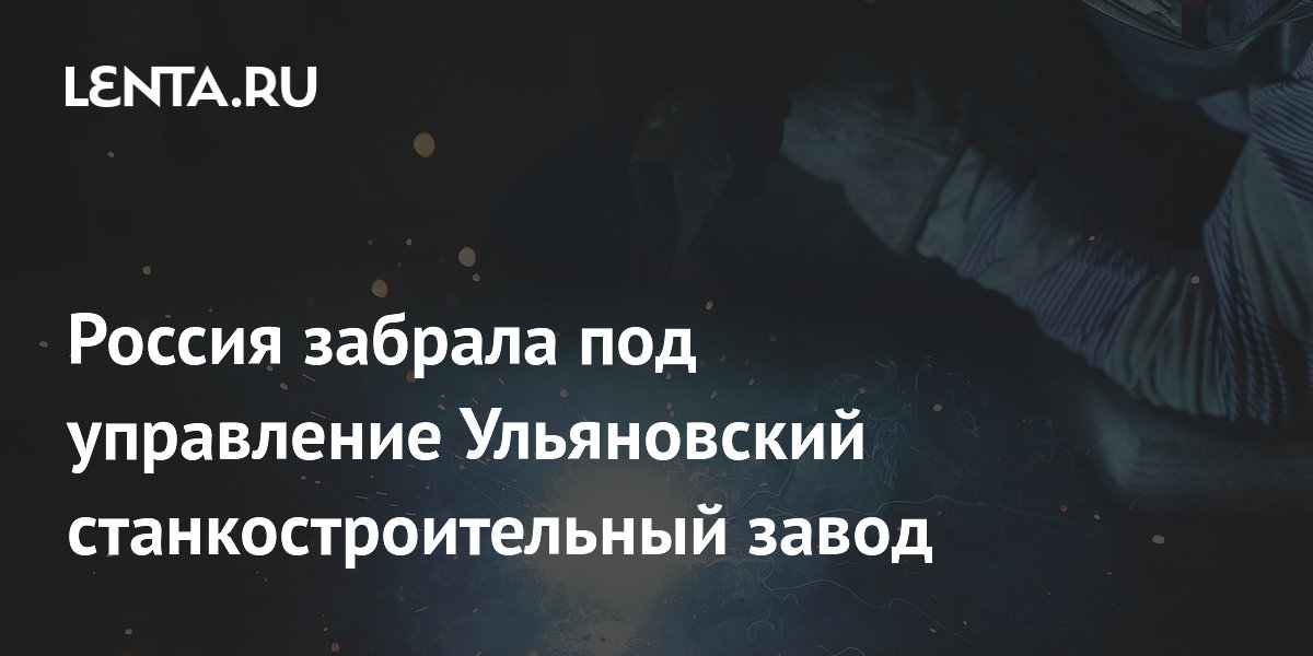 Россия забрала под управление Ульяновский станкостроительный завод ...