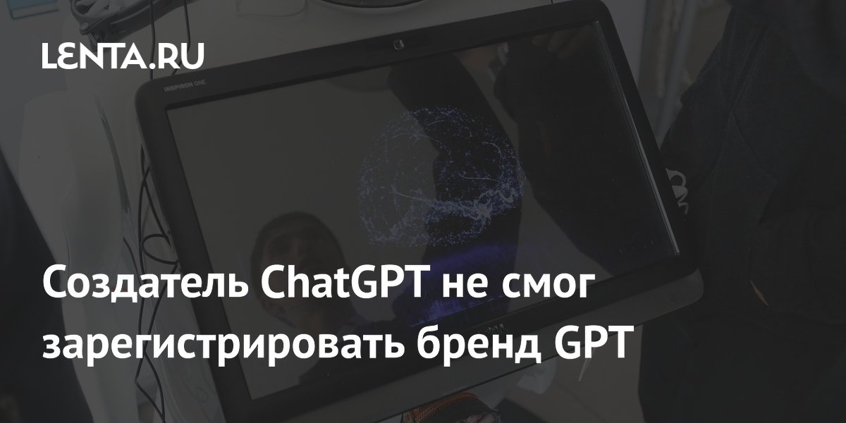 Создатель ChatGPT не смог зарегистрировать бренд GPT: Техника: Наука и ...