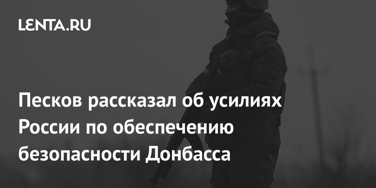 Песков рассказал об усилиях России по обеспечению безопасности Донбасса ...