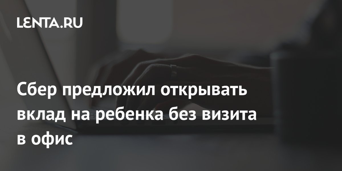 Сбер предложил открывать вклад на ребенка без визита в офис: Бизнес ...