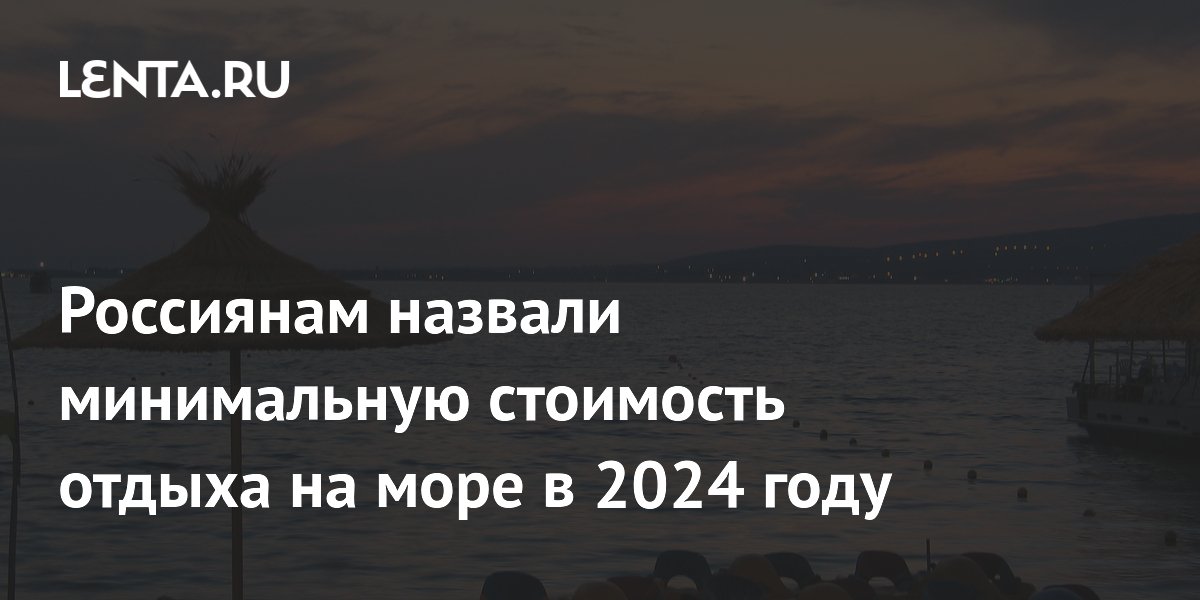 Россиянам назвали минимальную стоимость отдыха на море в 2024 году