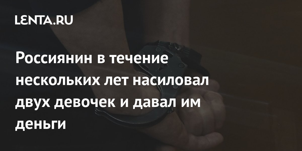 Россиянин в течение нескольких лет насиловал двух девочек и давал им деньги