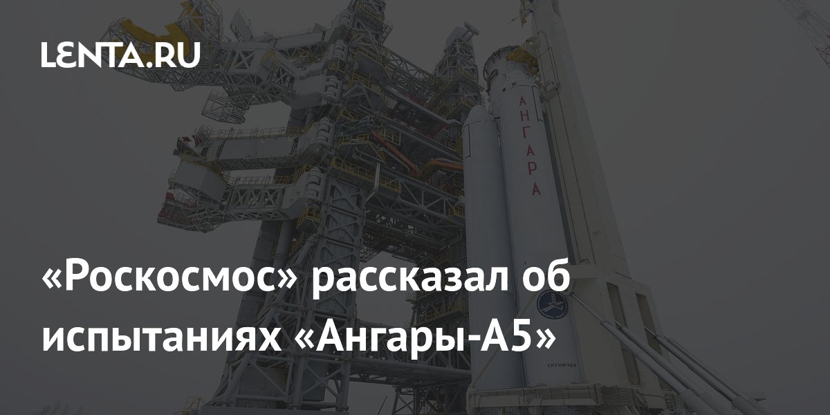 «Роскосмос» рассказал об испытаниях «Ангары-А5»: Космос: Наука и ...