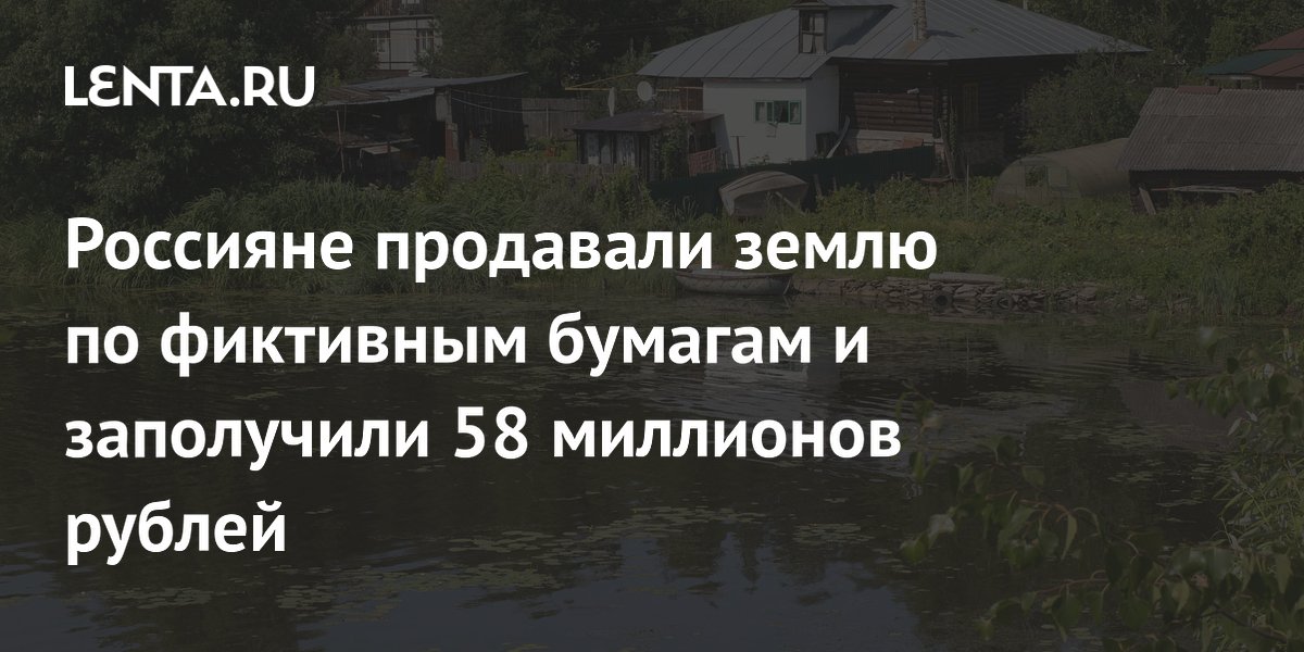 Россияне продавали землю по фиктивным бумагам и заполучили 58 миллионов рублей