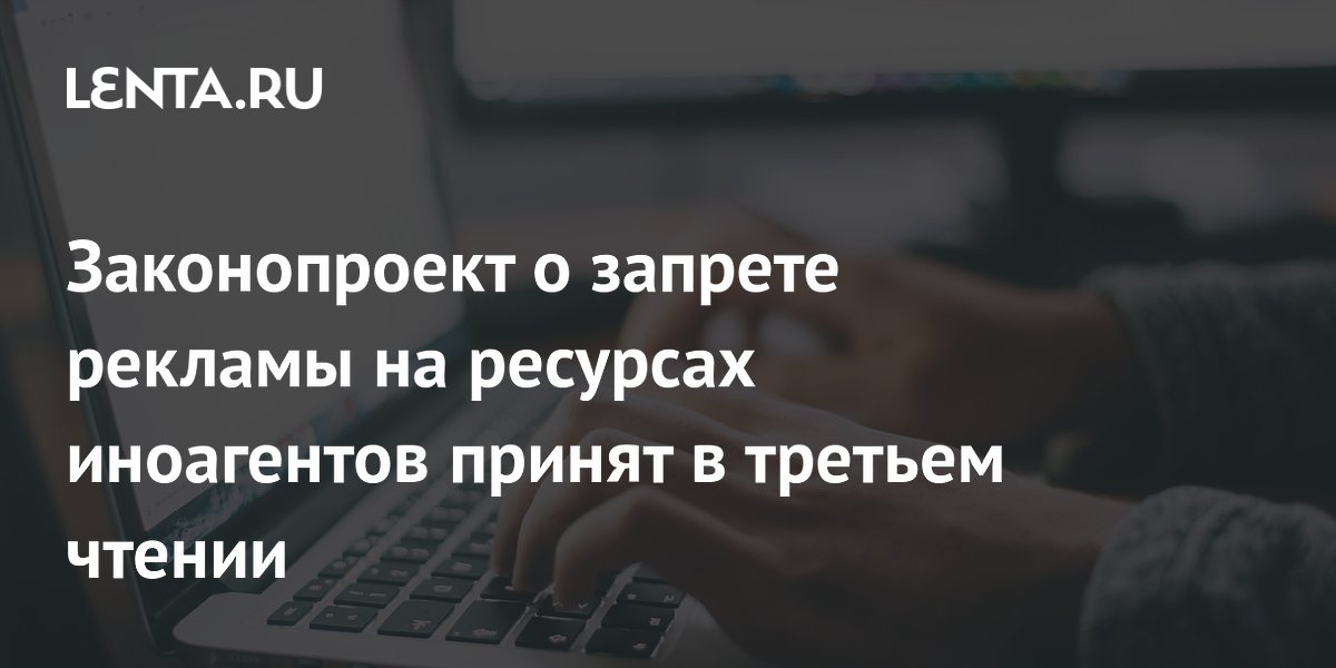 Законопроект о запрете рекламы на ресурсах иноагентов принят в третьем ...