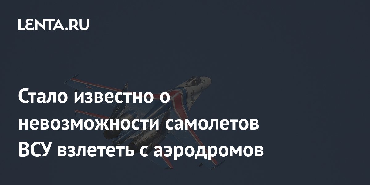 Стало известно о невозможности самолетов ВСУ взлететь с аэродромов ...