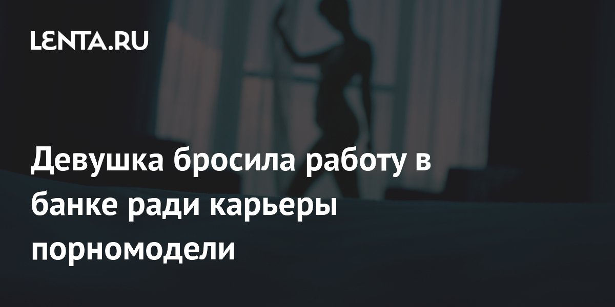 Девушка бросила работу в банке ради карьеры порномодели: Люди: Из жизни