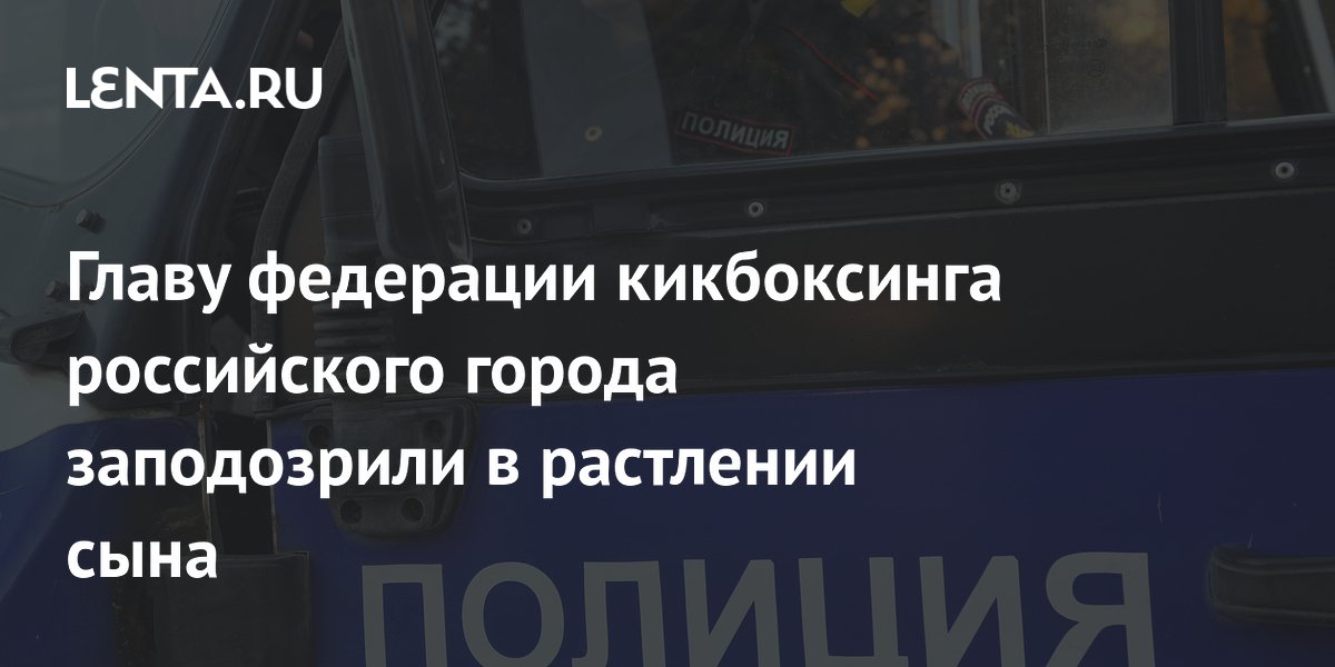 Главу федерации кикбоксинга российского города заподозрили в растлении сына