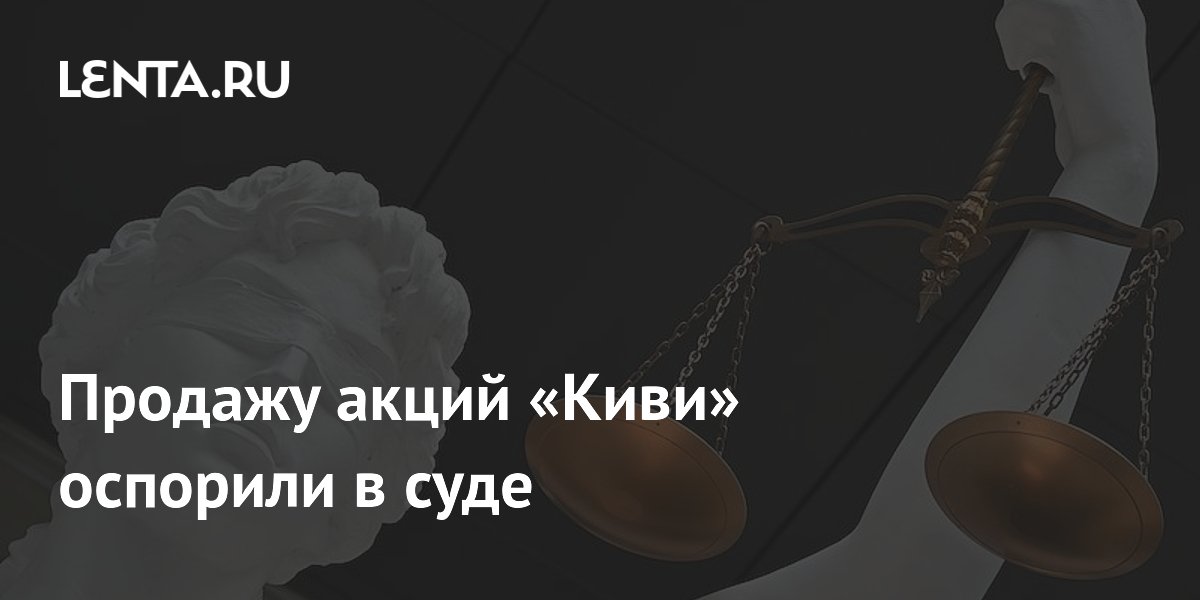 Продажу акций «Киви» оспорили в суде