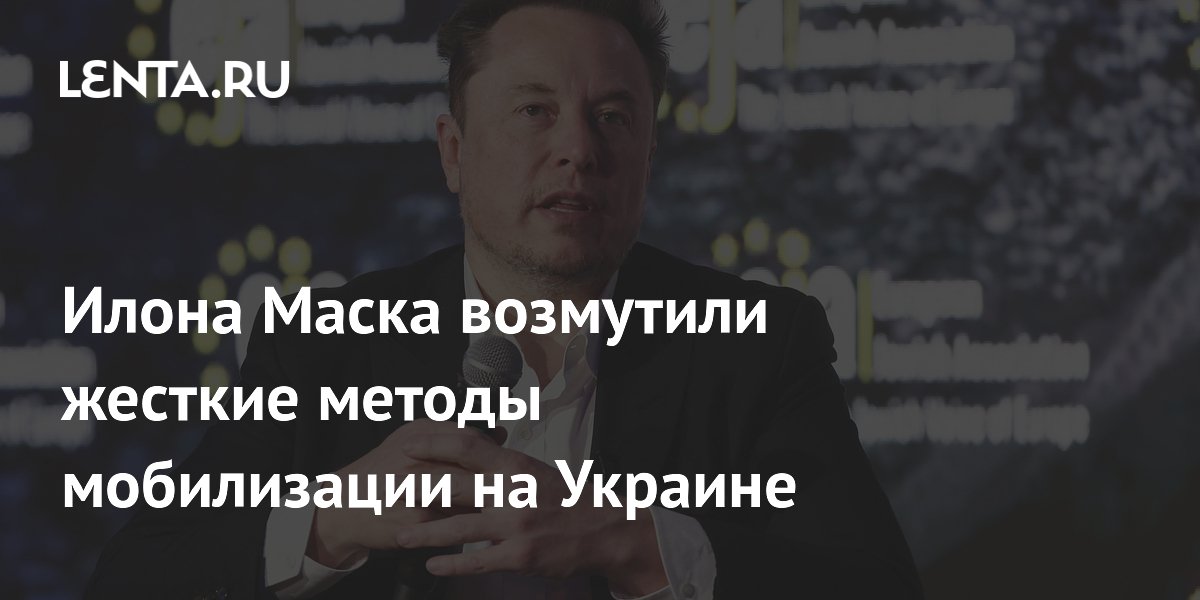 Илона Маска возмутили жесткие методы мобилизации на Украине: Общество ...