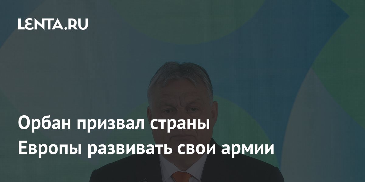 Орбан призвал страны Европы развивать свои армии: Политика: Мир: Lenta.ru