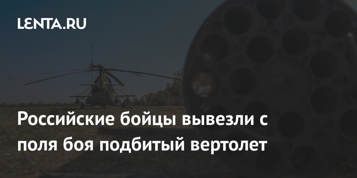 Российские бойцы вывезли с поля боя подбитый вертолет: Политика: Россия: Lenta.r