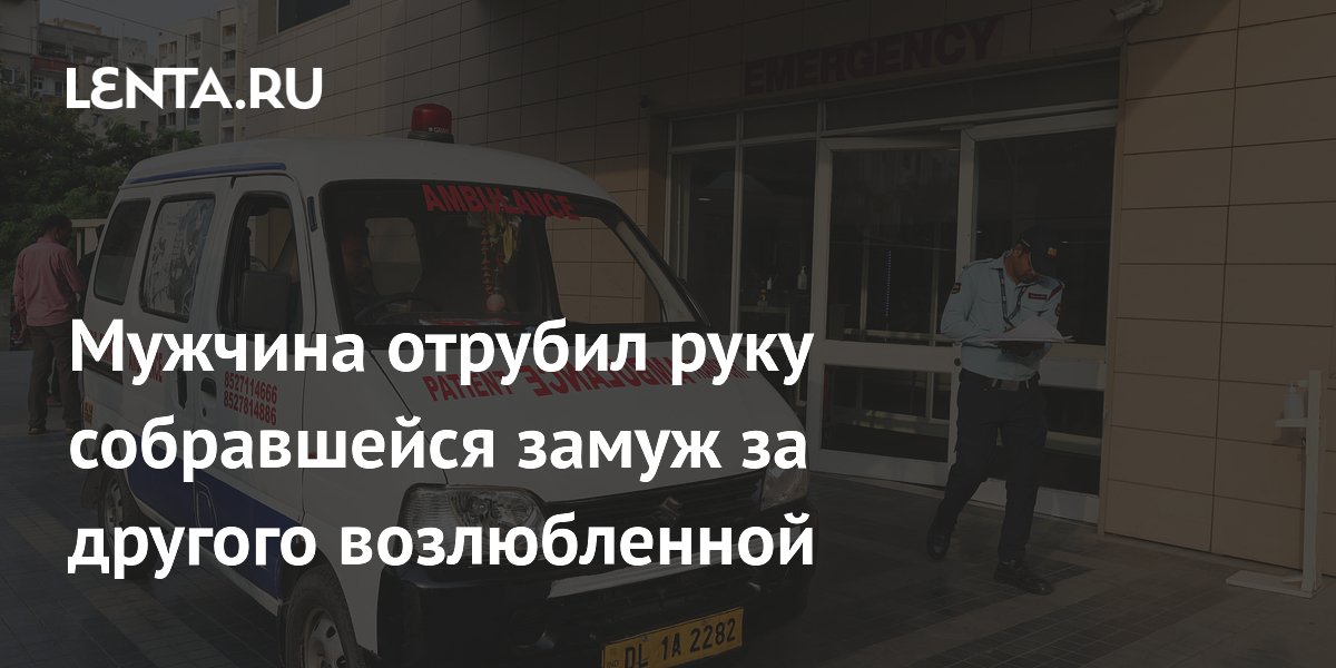 Мужчина отрубил руку собравшейся замуж за другого возлюбленной: Люди ...