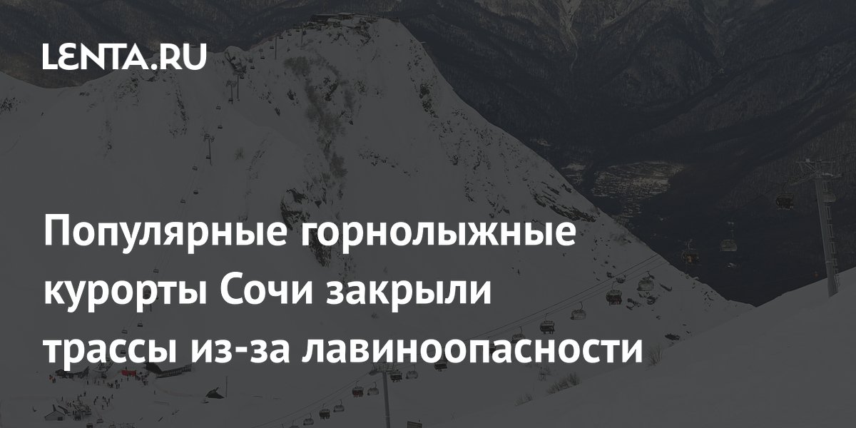 Популярные горнолыжные курорты Сочи закрыли трассы из-за лавиноопасности