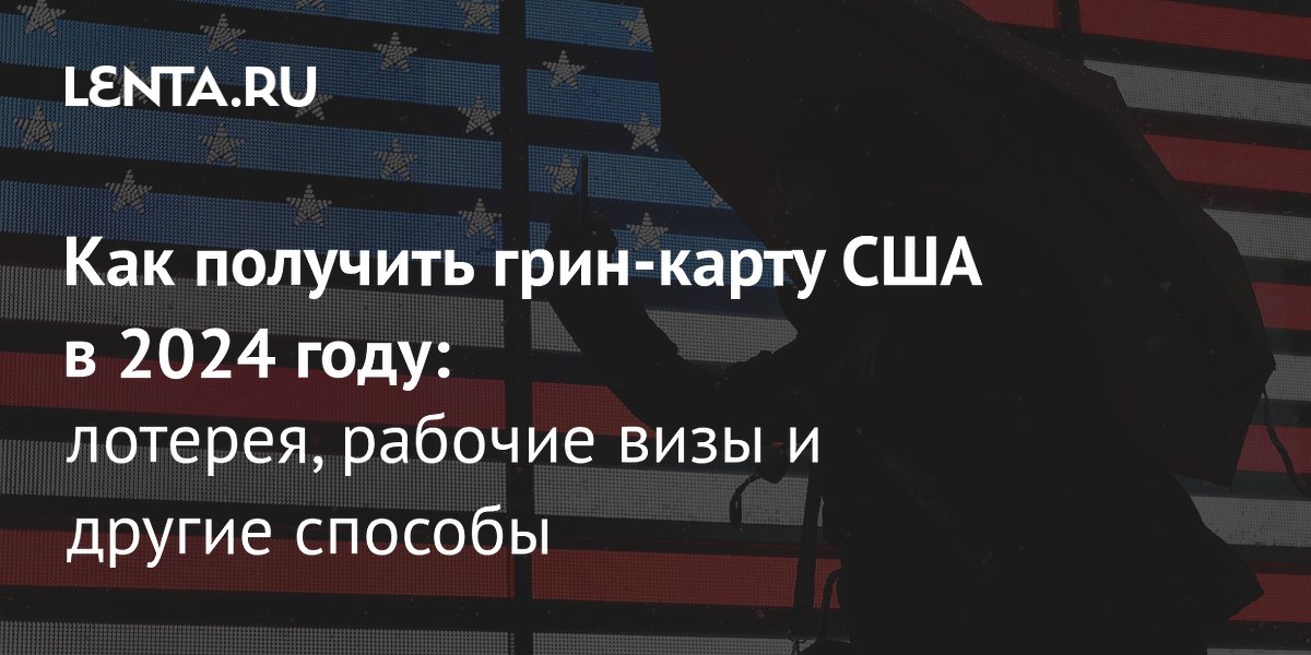Как получить гринкарту США в 2024 году лотерея, рабочая виза и другие