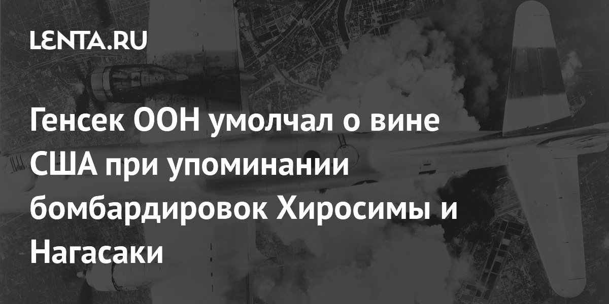 Генсек ООН умолчал о вине США при упоминании бомбардировок Хиросимы и ...