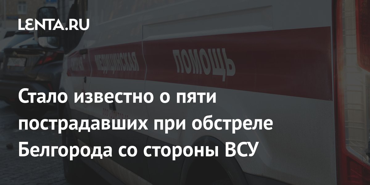 Стало известно о пяти пострадавших при обстреле Белгорода со стороны ВСУ
