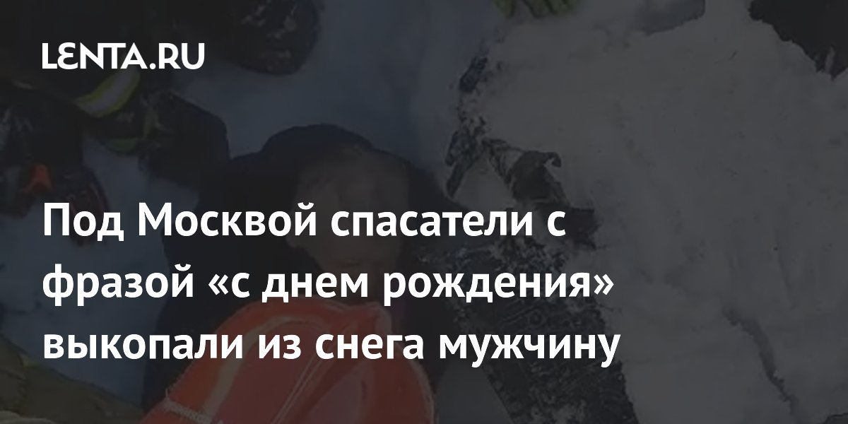 Под Москвой спасатели с фразой «с днем рождения» выкопали из снега мужчину