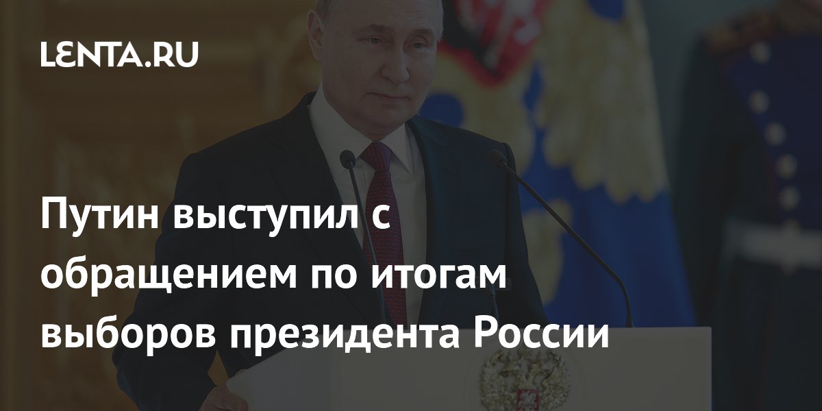 Путин выступил с обращением по итогам выборов президента России