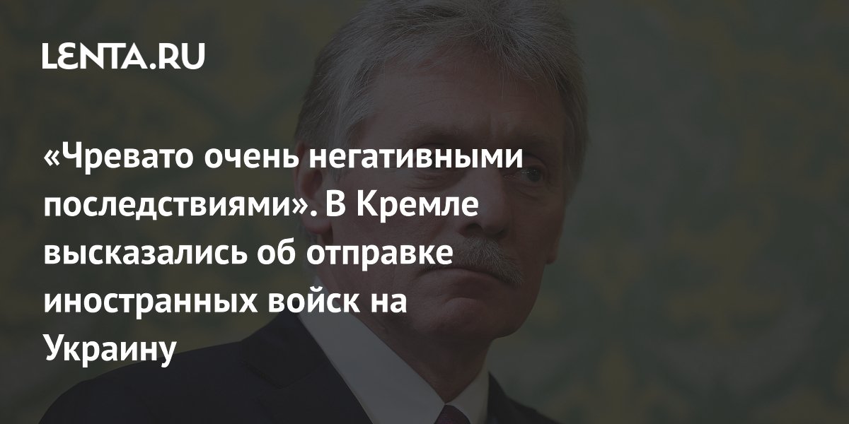 «Чревато очень негативными последствиями». В Кремле высказались об отправке иностранных войск на Украину
