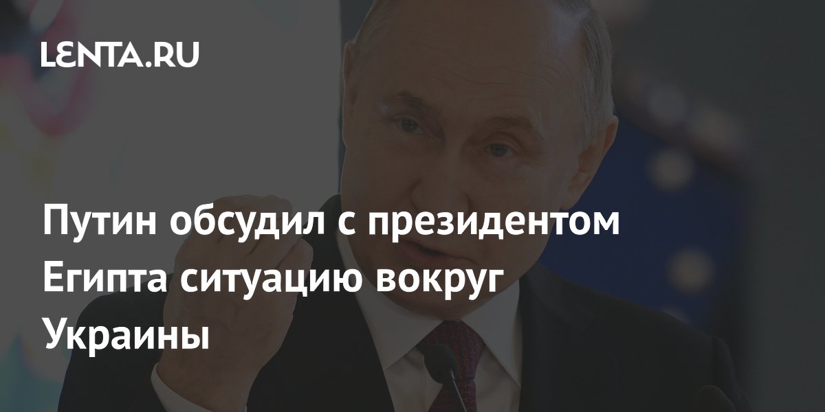Путин обсудил с президентом Египта ситуацию вокруг Украины