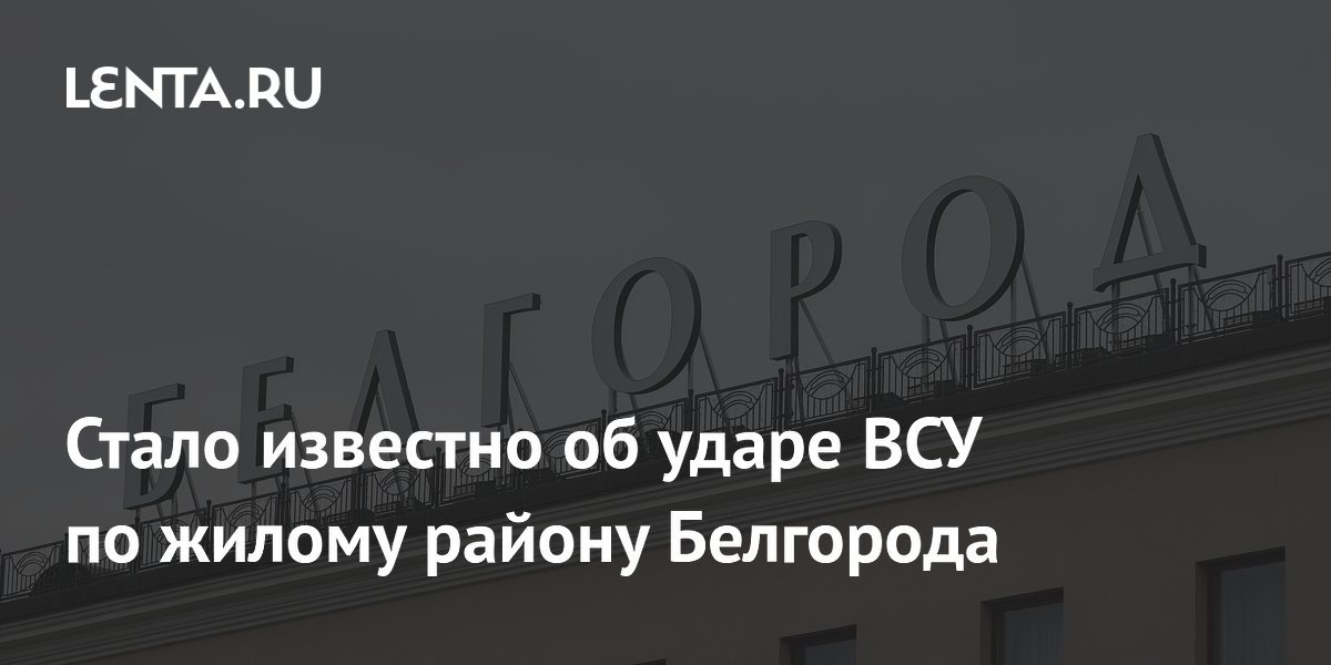 Стало известно об ударе ВСУ по жилому району Белгорода